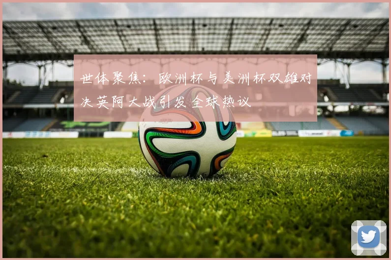 世体聚焦：欧洲杯与美洲杯双雄对决英阿大战引发全球热议