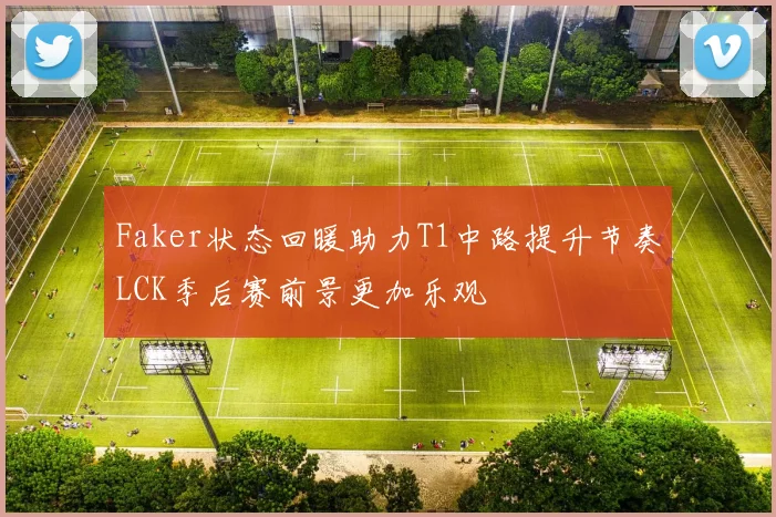 Faker状态回暖助力T1中路提升节奏LCK季后赛前景更加乐观