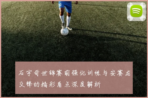 石宇奇世锦赛前强化训练与安赛龙交锋的精彩看点深度解析