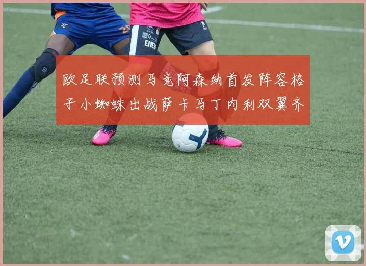欧足联预测马竞阿森纳首发阵容格子小蜘蛛出战萨卡马丁内利双翼齐飞