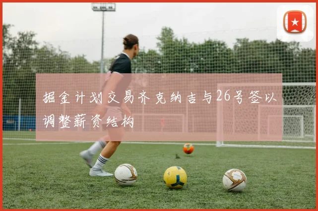 掘金计划交易齐克纳吉与26号签以调整薪资结构