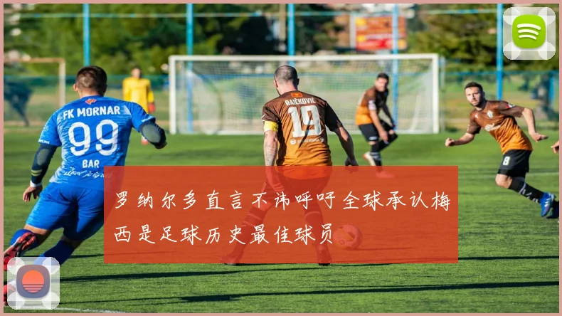 罗纳尔多直言不讳呼吁全球承认梅西是足球历史最佳球员