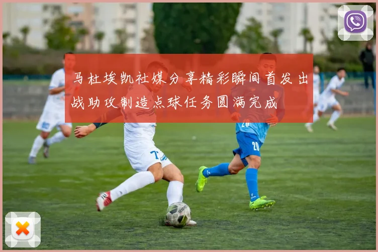 马杜埃凯社媒分享精彩瞬间首发出战助攻制造点球任务圆满完成