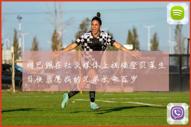 姆巴佩在社交媒体上祝福登贝莱生日快乐愿我的兄弟长命百岁