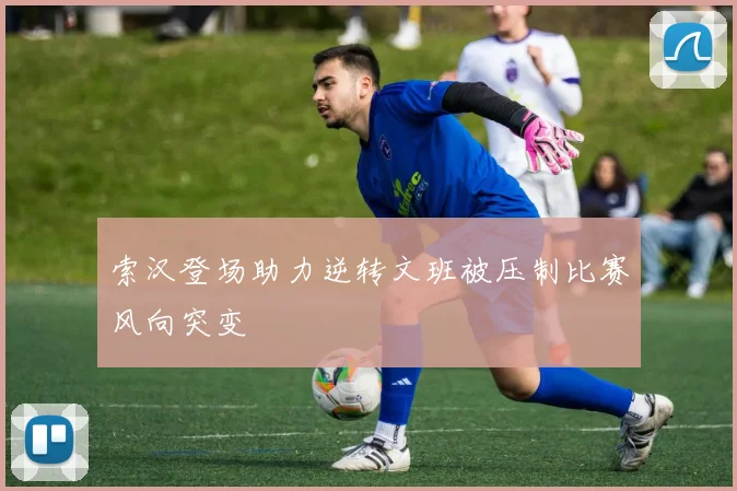 索汉登场助力逆转文班被压制比赛风向突变