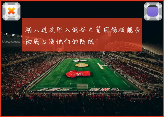 湖人进攻陷入低谷火箭前场板能否彻底击溃他们的防线