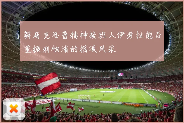 解局克洛普精神接班人伊劳拉能否重振利物浦的摇滚风采