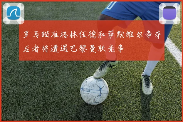 罗马瞄准格林伍德和萨默维尔争夺后者将遭遇巴黎曼联竞争