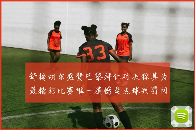 舒梅切尔盛赞巴黎拜仁对决称其为最精彩比赛唯一遗憾是点球判罚问题