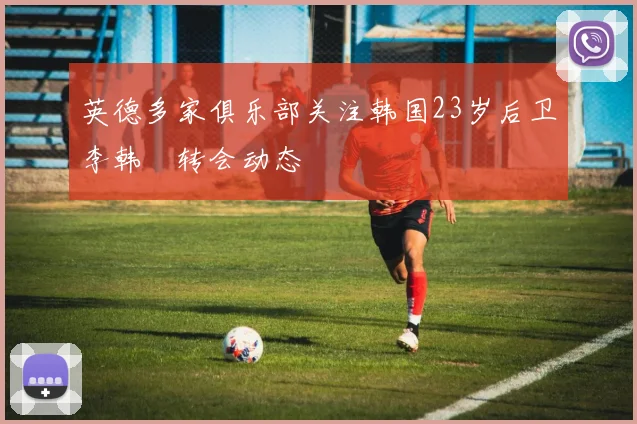英德多家俱乐部关注韩国23岁后卫李韩汎转会动态