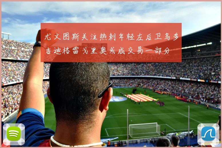 尤文图斯关注热刺年轻左后卫乌多吉迪格雷戈里奥或成交易一部分