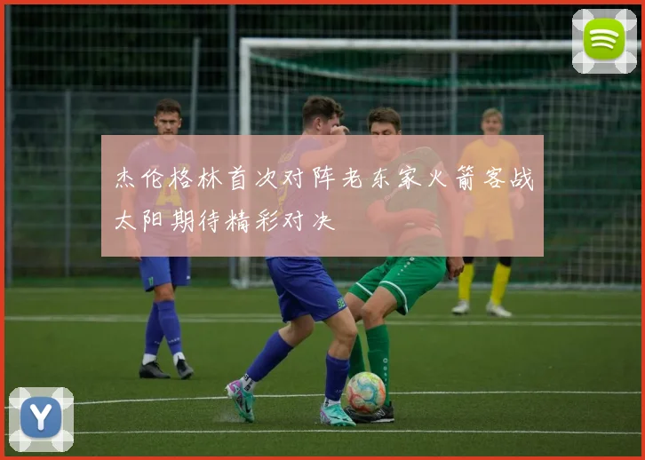 杰伦格林首次对阵老东家火箭客战太阳期待精彩对决