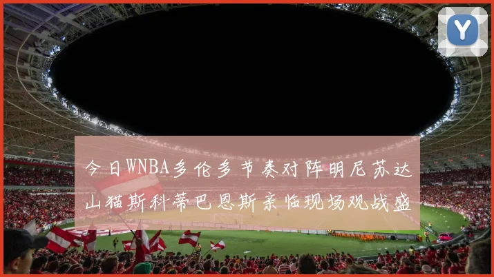 今日WNBA多伦多节奏对阵明尼苏达山猫斯科蒂巴恩斯亲临现场观战盛况