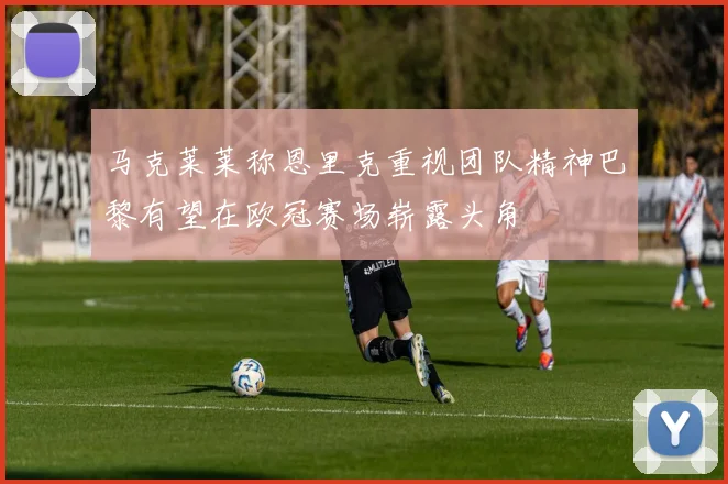马克莱莱称恩里克重视团队精神巴黎有望在欧冠赛场崭露头角