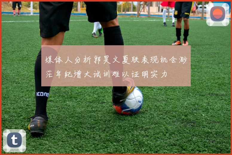 媒体人分析郭昊文夏联表现机会渺茫年纪增大试训难以证明实力