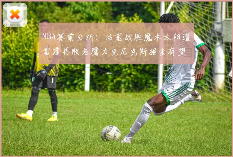 NBA赛前分析：活塞战胜魔术太阳遭雷霆再败老鹰力克尼克斯掘金有望击败森林狼