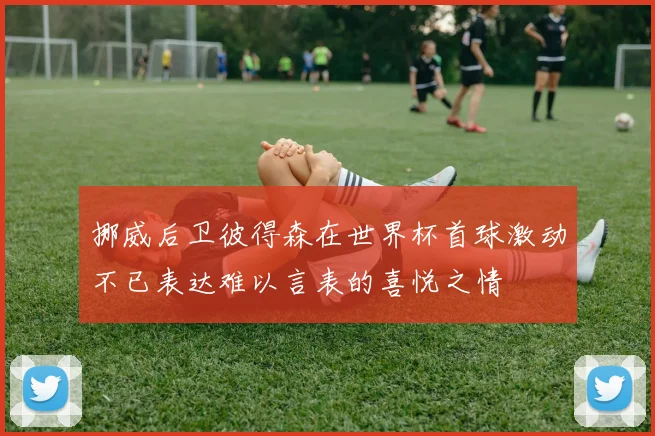 挪威后卫彼得森在世界杯首球激动不已表达难以言表的喜悦之情