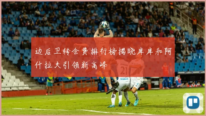 边后卫转会费排行榜揭晓库库和阿什拉夫引领新高峰