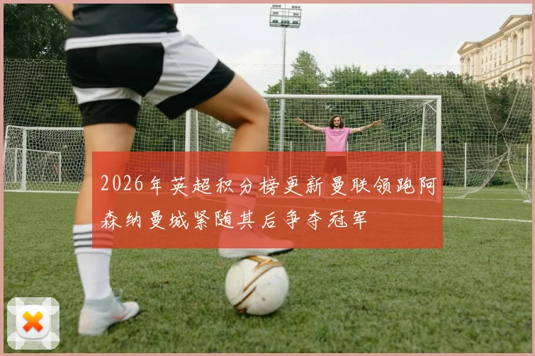 2026年英超积分榜更新曼联领跑阿森纳曼城紧随其后争夺冠军