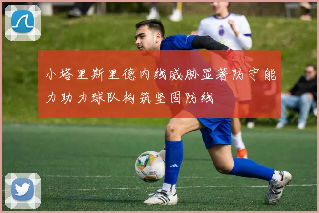 小塔里斯里德内线威胁显著防守能力助力球队构筑坚固防线
