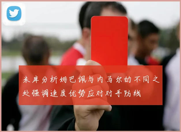 米库分析姆巴佩与内马尔的不同之处强调速度优势应对对手防线