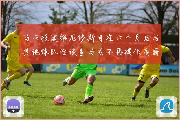 马卡报道维尼修斯可在六个月后与其他球队洽谈皇马或不再提供高薪合同