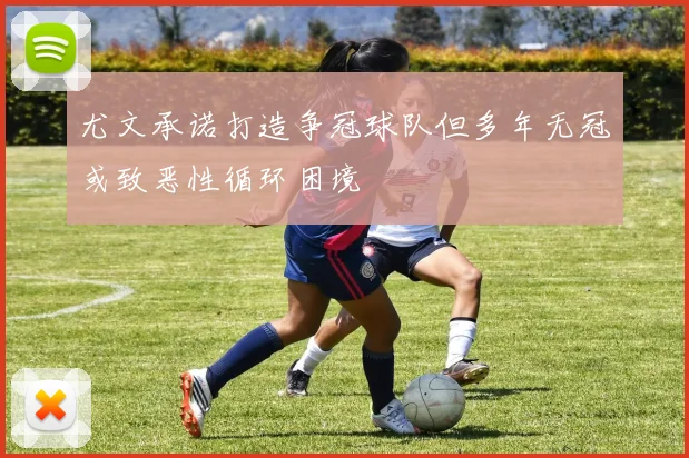 尤文承诺打造争冠球队但多年无冠或致恶性循环困境