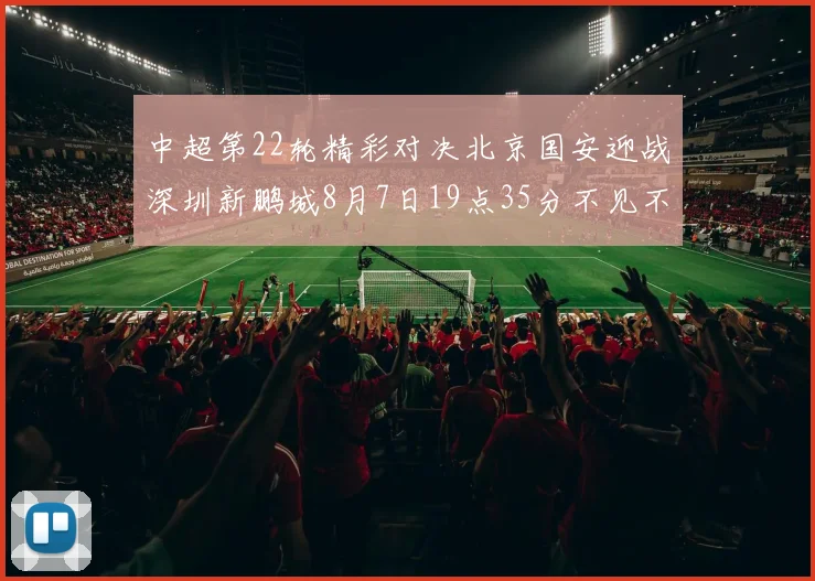 中超第22轮精彩对决北京国安迎战深圳新鹏城8月7日19点35分不见不散