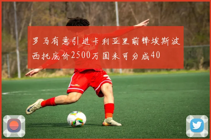 罗马有意引进卡利亚里前锋埃斯波西托底价2500万国米可分成40