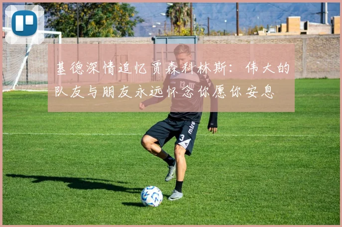 基德深情追忆贾森科林斯：伟大的队友与朋友永远怀念你愿你安息