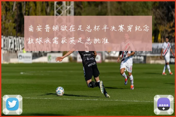 南安普顿欲在足总杯半决赛穿纪念款球衣需获英足总批准