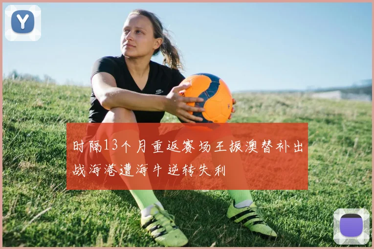 时隔13个月重返赛场王振澳替补出战海港遭海牛逆转失利
