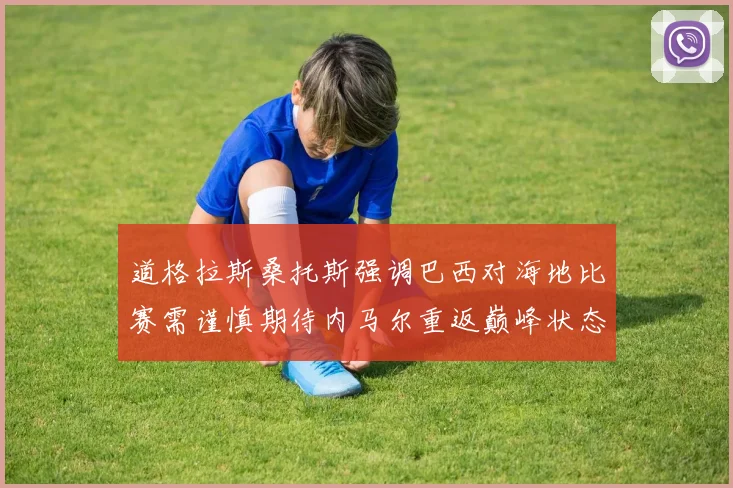 道格拉斯桑托斯强调巴西对海地比赛需谨慎期待内马尔重返巅峰状态
