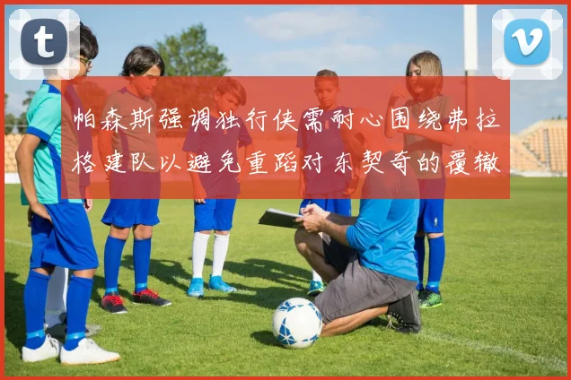 帕森斯强调独行侠需耐心围绕弗拉格建队以避免重蹈对东契奇的覆辙