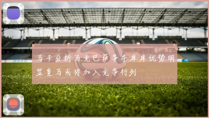 马卡分析马竞巴萨争夺库库优势明显皇马或将加入竞争行列