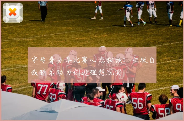 字母哥分享比赛心态秘诀：积极自我暗示助力创造理想现实