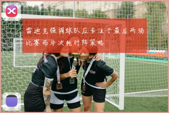 雷迪克强调球队应专注于最后两场比赛而非次轮对阵策略