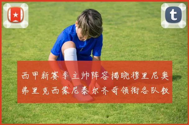 西甲新赛季主帅阵容揭晓穆里尼奥弗里克西蒙尼泰尔齐奇领衔各队教练团