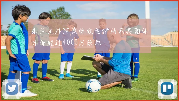 米兰主帅阿莫林致电伊纳西奥葡体开价超过4000万欧元