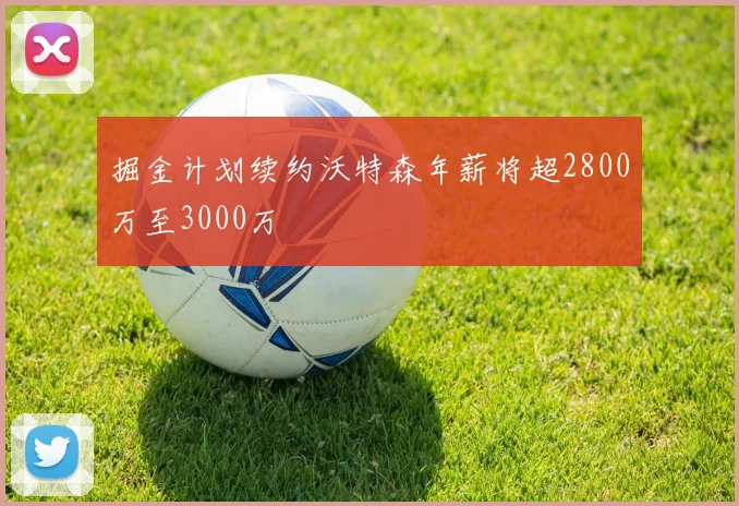 掘金计划续约沃特森年薪将超2800万至3000万